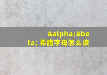 αβ 希腊字母怎么读